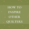 How to Inspire Other Quilters