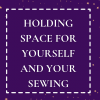 Holding Space for Yourself and Your Sewing