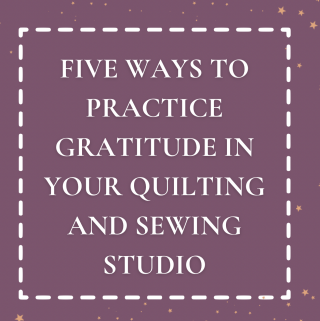 Five Ways to Practice Gratitude in your Quilting and Sewing Studio