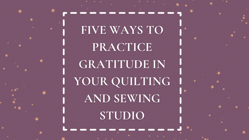 Five Ways to Practice Gratitude in  Your Quilting and Sewing Studio