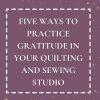 Five Ways to Practice Gratitude in Your Quilting and Sewing Studio