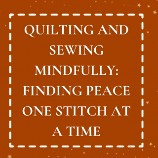 Quilting and Sewing Mindfully: Finding Peace One Stitch At a Time