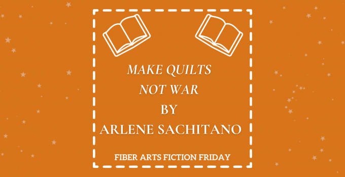 Make Quilts Not War – Fiber Arts Fiction Friday